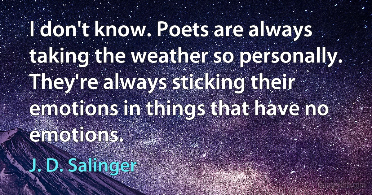 I don't know. Poets are always taking the weather so personally. They're always sticking their emotions in things that have no emotions. (J. D. Salinger)