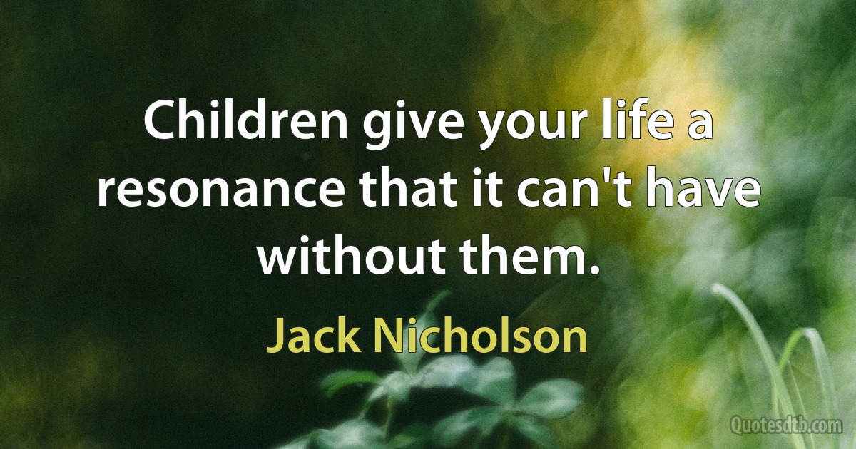 Children give your life a resonance that it can't have without them. (Jack Nicholson)