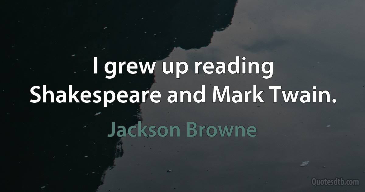 I grew up reading Shakespeare and Mark Twain. (Jackson Browne)