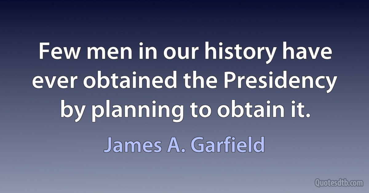 Few men in our history have ever obtained the Presidency by planning to obtain it. (James A. Garfield)