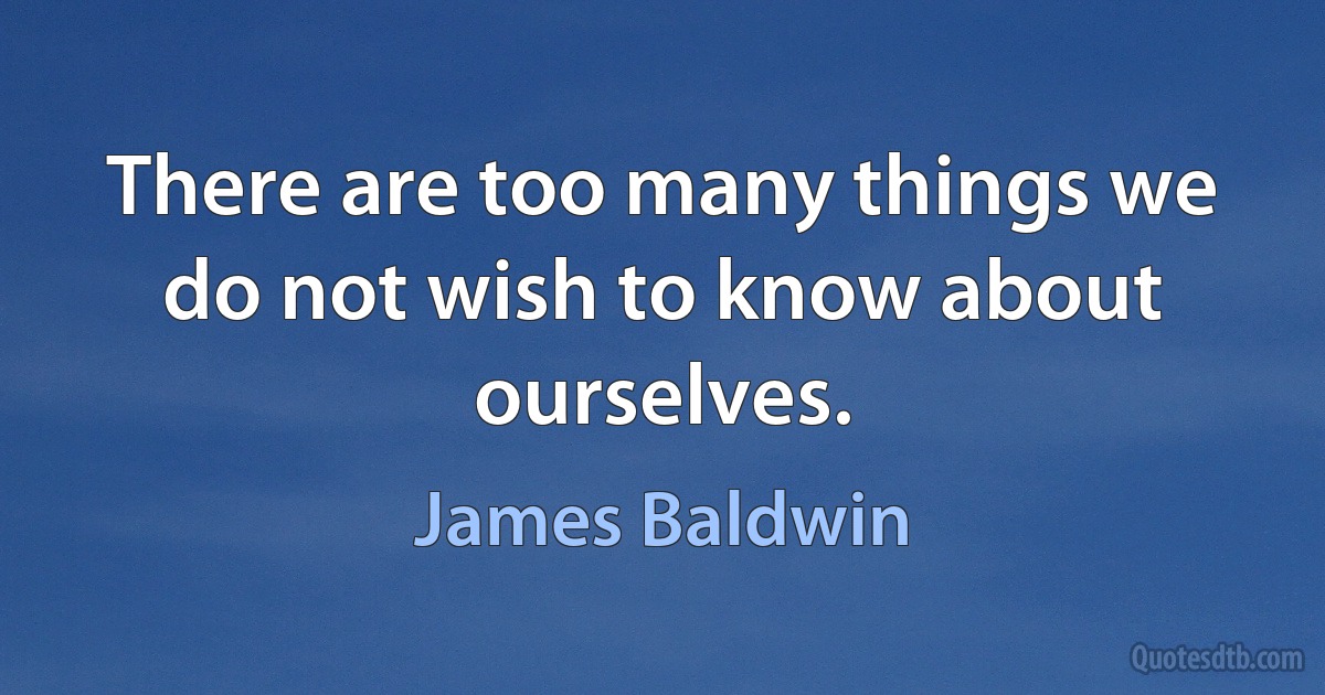 There are too many things we do not wish to know about ourselves. (James Baldwin)