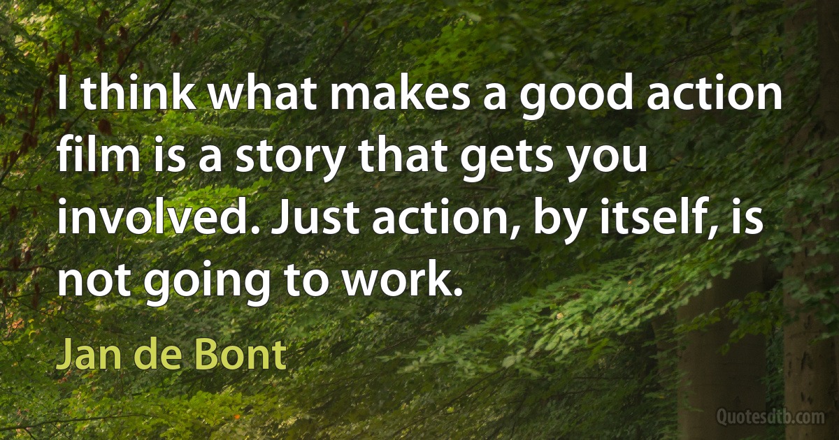 I think what makes a good action film is a story that gets you involved. Just action, by itself, is not going to work. (Jan de Bont)