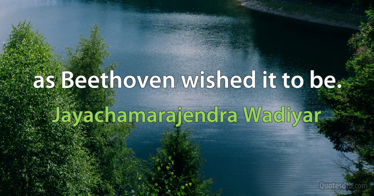 as Beethoven wished it to be. (Jayachamarajendra Wadiyar)