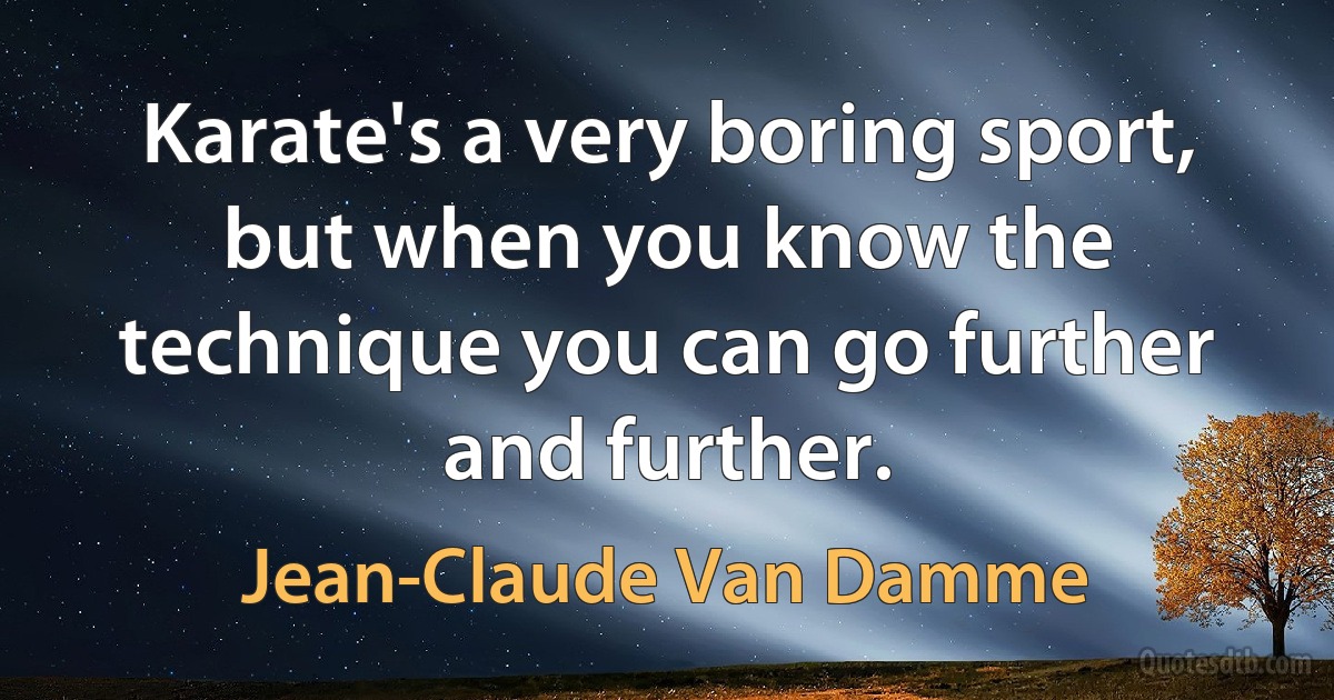 Karate's a very boring sport, but when you know the technique you can go further and further. (Jean-Claude Van Damme)