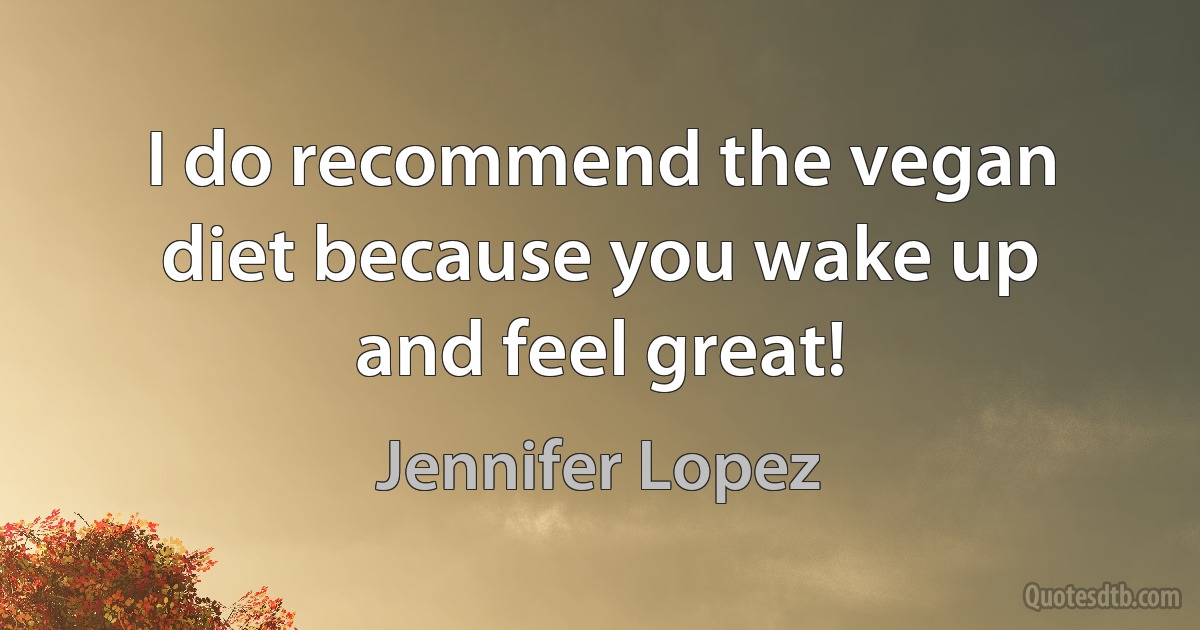 I do recommend the vegan diet because you wake up and feel great! (Jennifer Lopez)