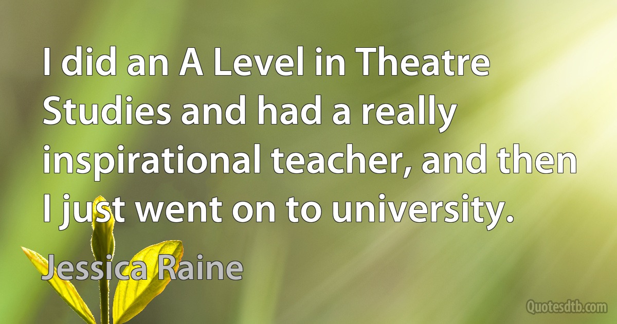 I did an A Level in Theatre Studies and had a really inspirational teacher, and then I just went on to university. (Jessica Raine)