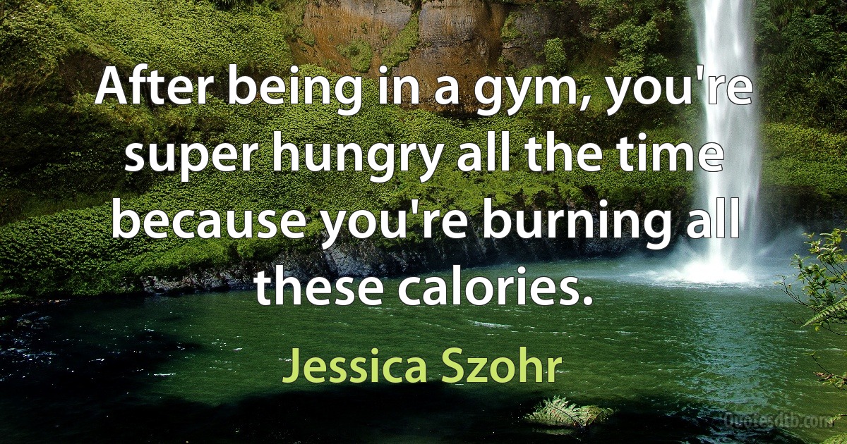 After being in a gym, you're super hungry all the time because you're burning all these calories. (Jessica Szohr)