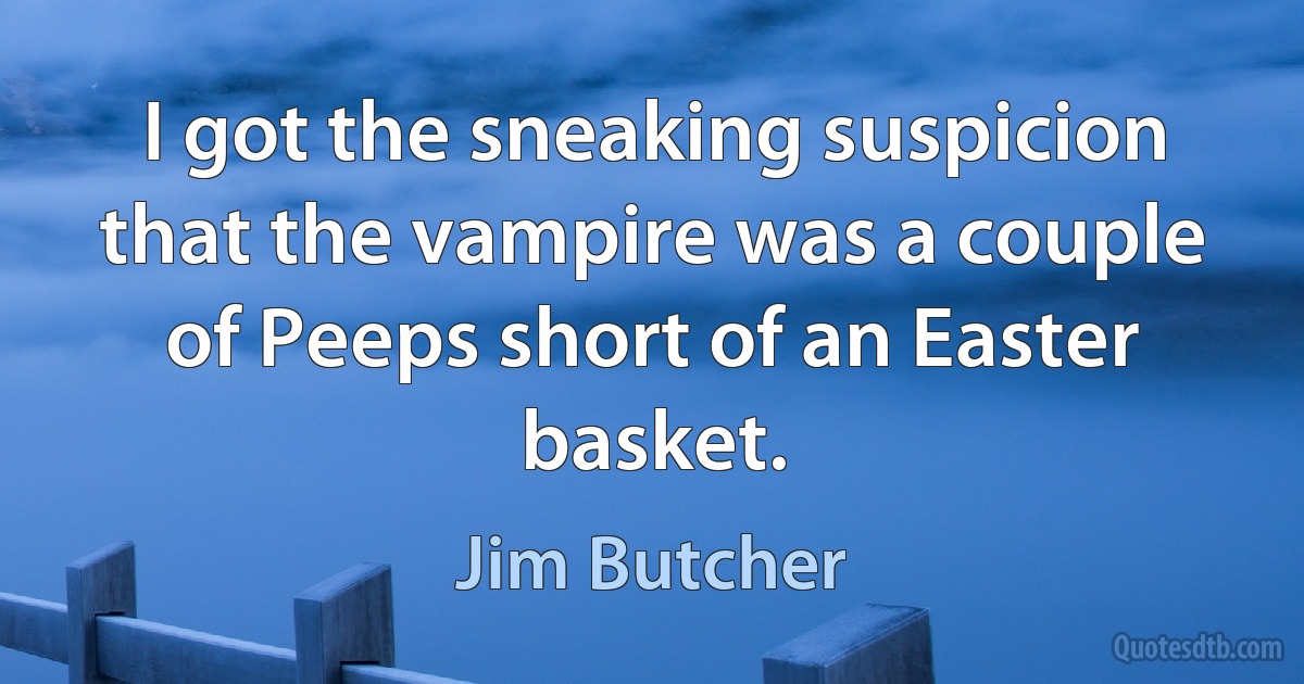 I got the sneaking suspicion that the vampire was a couple of Peeps short of an Easter basket. (Jim Butcher)