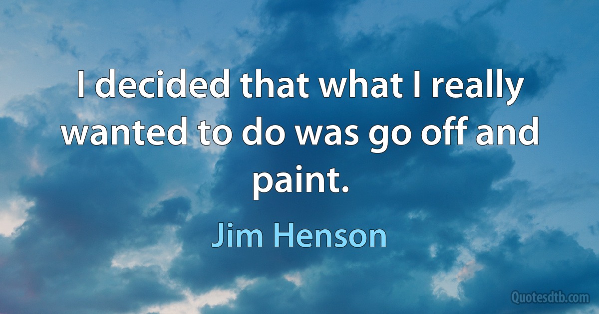 I decided that what I really wanted to do was go off and paint. (Jim Henson)