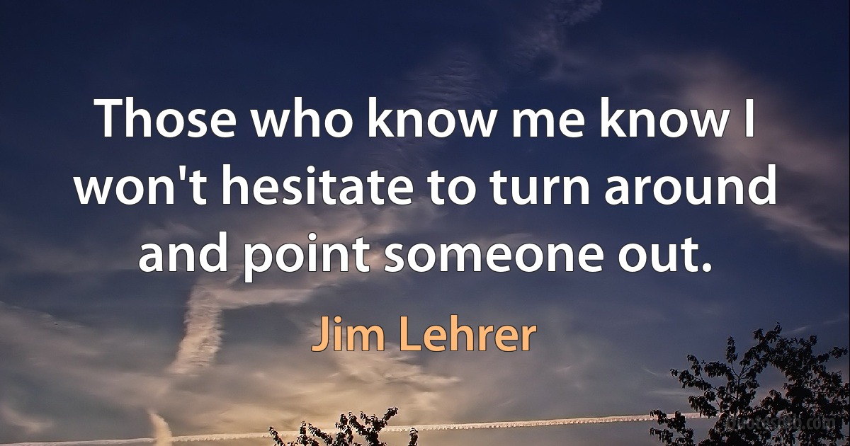 Those who know me know I won't hesitate to turn around and point someone out. (Jim Lehrer)