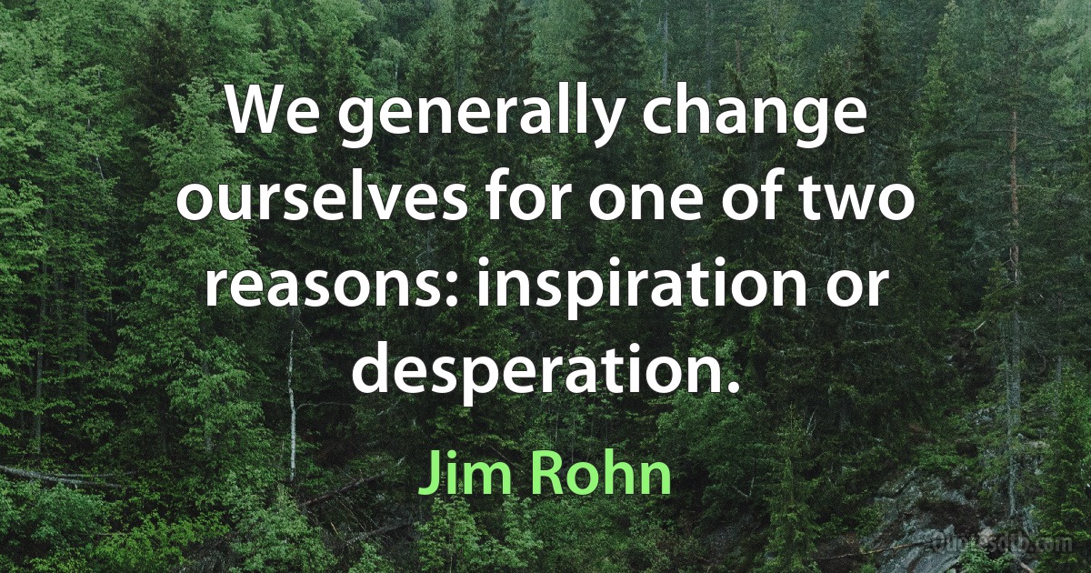 We generally change ourselves for one of two reasons: inspiration or desperation. (Jim Rohn)