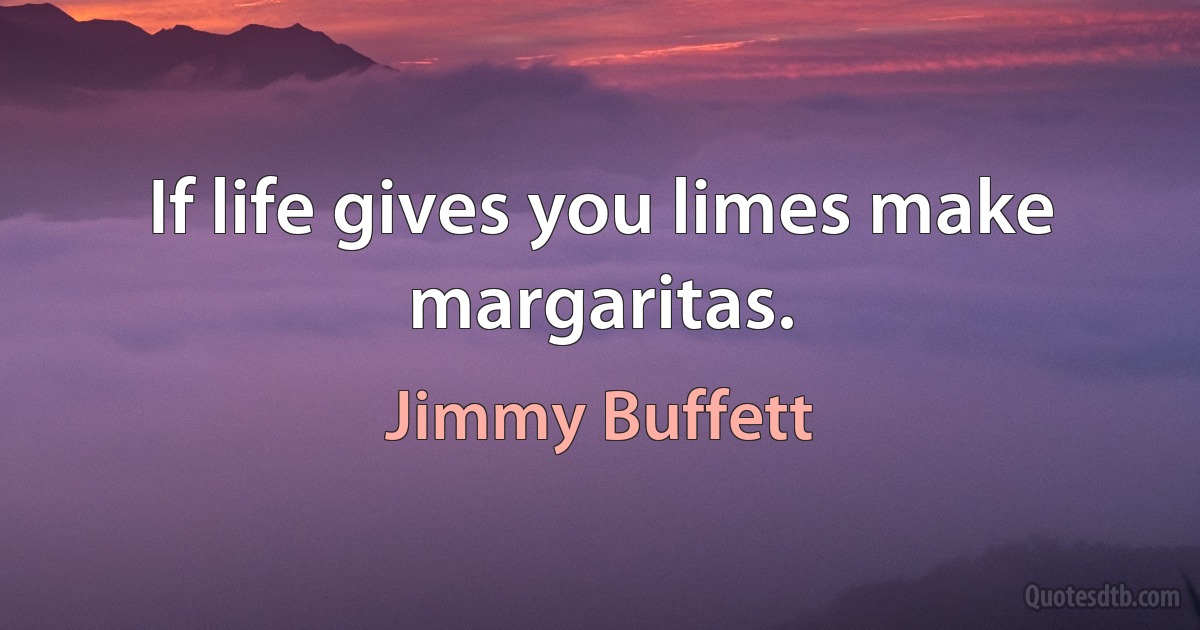 If life gives you limes make margaritas. (Jimmy Buffett)