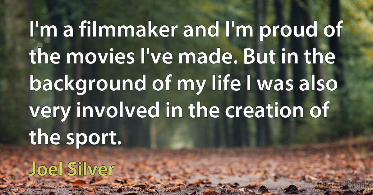 I'm a filmmaker and I'm proud of the movies I've made. But in the background of my life I was also very involved in the creation of the sport. (Joel Silver)