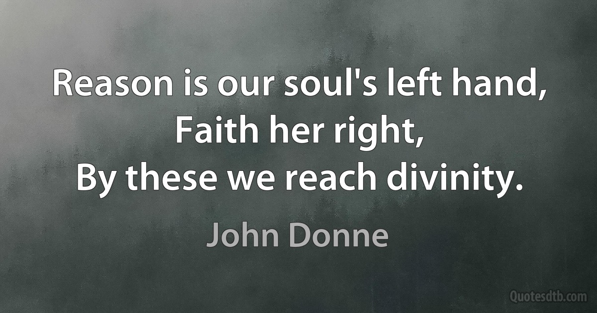 Reason is our soul's left hand, Faith her right,
By these we reach divinity. (John Donne)