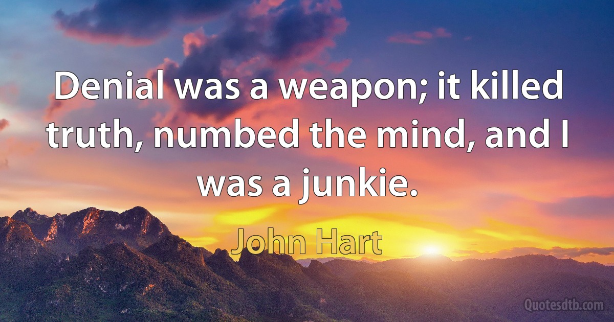 Denial was a weapon; it killed truth, numbed the mind, and I was a junkie. (John Hart)