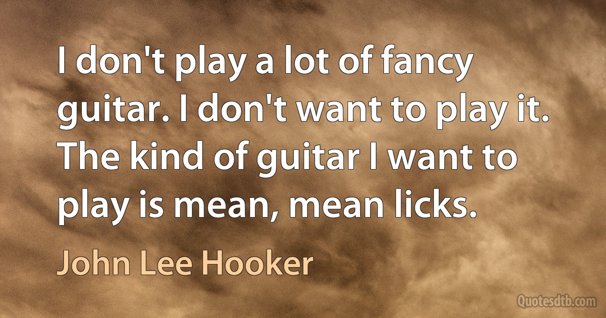 I don't play a lot of fancy guitar. I don't want to play it. The kind of guitar I want to play is mean, mean licks. (John Lee Hooker)