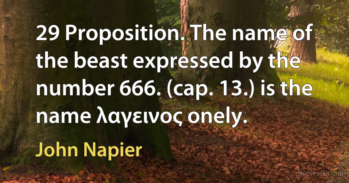 29 Proposition. The name of the beast expressed by the number 666. (cap. 13.) is the name λαγεινος onely. (John Napier)