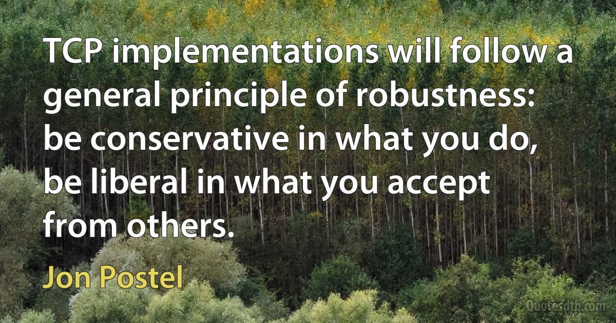 TCP implementations will follow a general principle of robustness: be conservative in what you do, be liberal in what you accept from others. (Jon Postel)