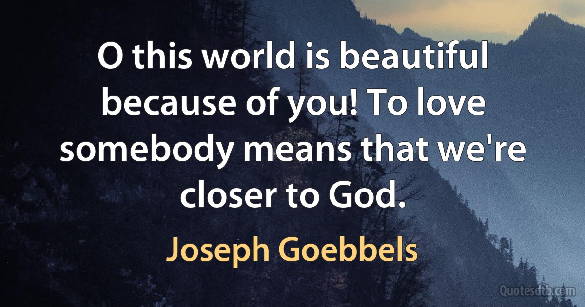 O this world is beautiful because of you! To love somebody means that we're closer to God. (Joseph Goebbels)