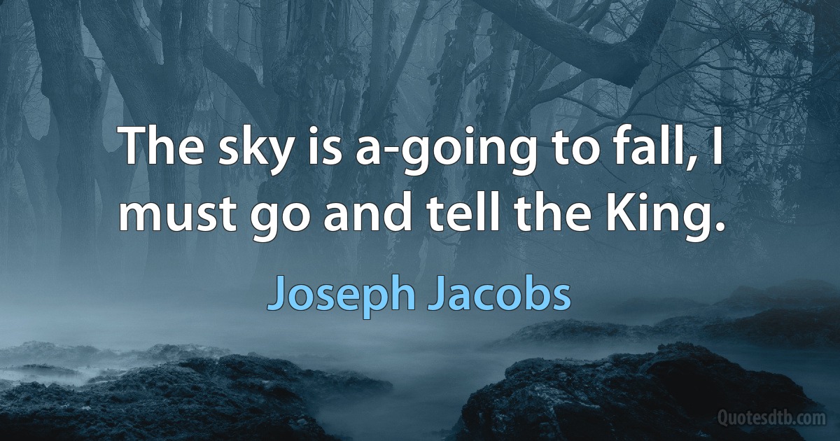 The sky is a-going to fall, I must go and tell the King. (Joseph Jacobs)