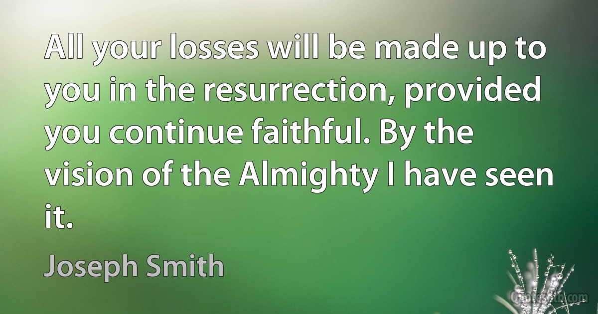 All your losses will be made up to you in the resurrection, provided you continue faithful. By the vision of the Almighty I have seen it. (Joseph Smith)