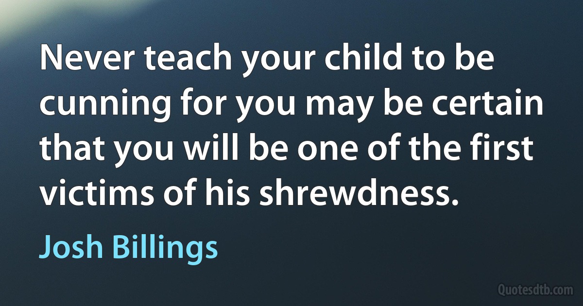 Never teach your child to be cunning for you may be certain that you will be one of the first victims of his shrewdness. (Josh Billings)