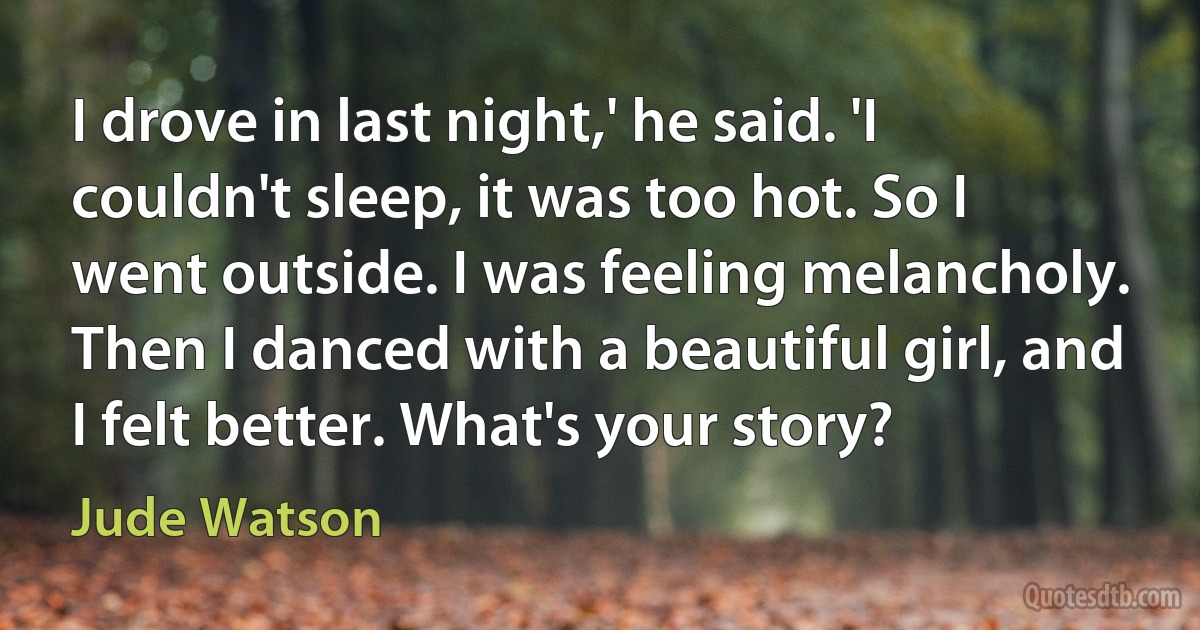 I drove in last night,' he said. 'I couldn't sleep, it was too hot. So I went outside. I was feeling melancholy. Then I danced with a beautiful girl, and I felt better. What's your story? (Jude Watson)