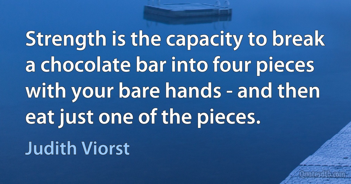 Strength is the capacity to break a chocolate bar into four pieces with your bare hands - and then eat just one of the pieces. (Judith Viorst)