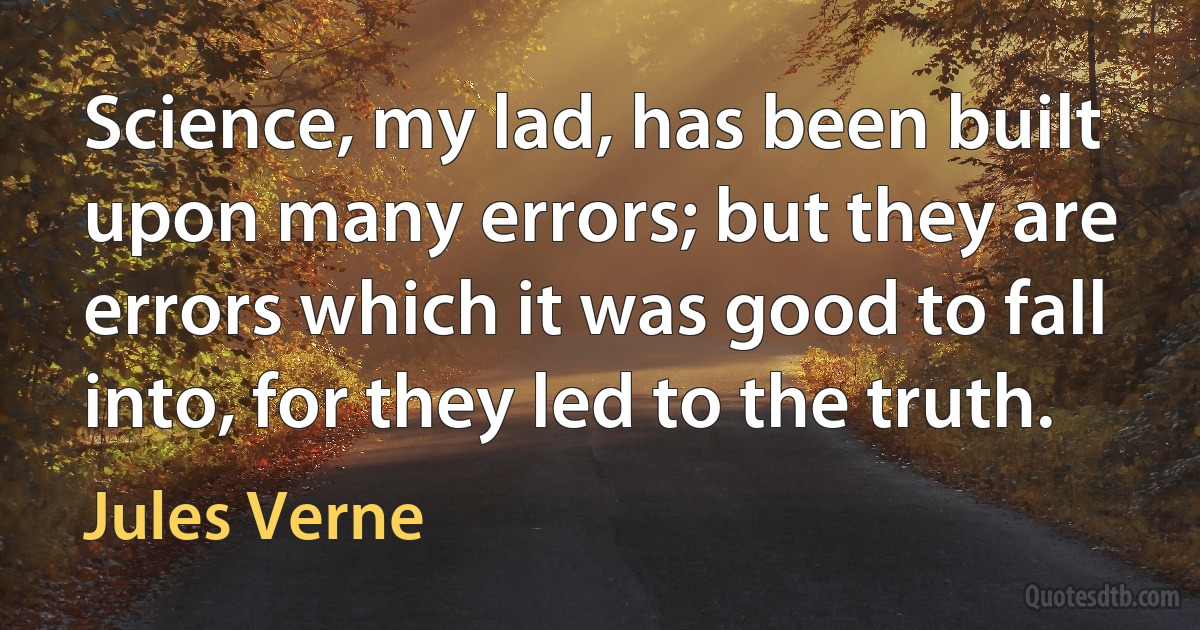 Science, my lad, has been built upon many errors; but they are errors which it was good to fall into, for they led to the truth. (Jules Verne)