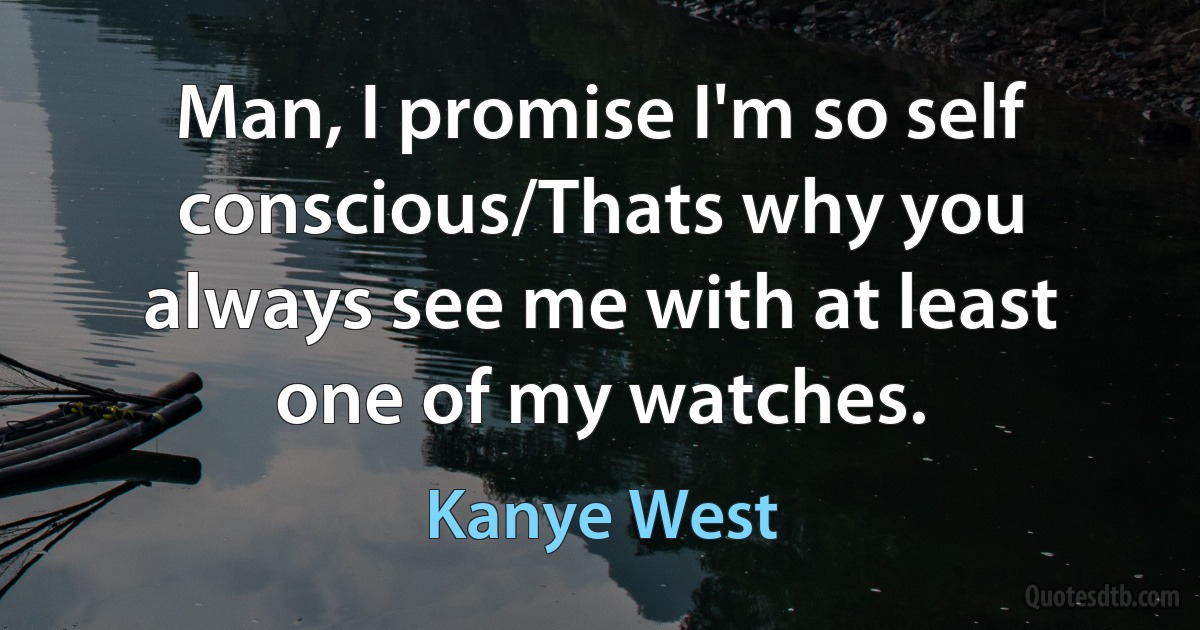 Man, I promise I'm so self conscious/Thats why you always see me with at least one of my watches. (Kanye West)