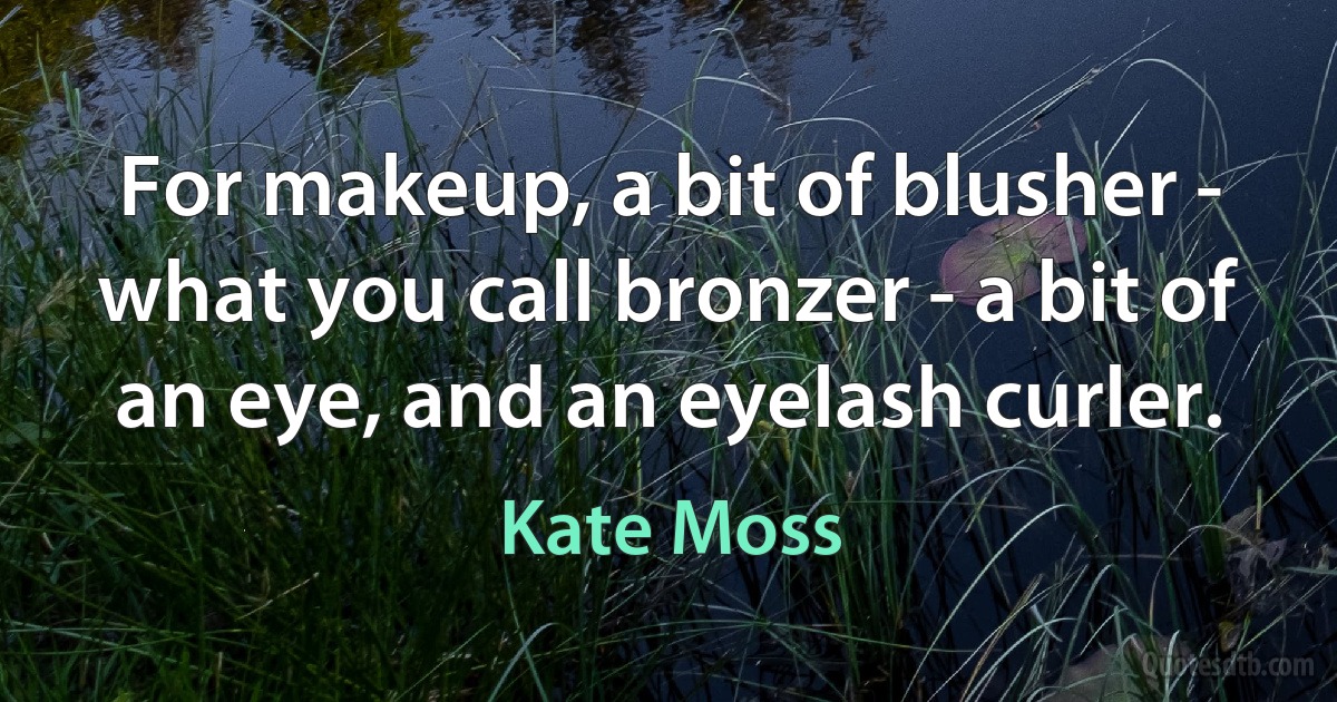 For makeup, a bit of blusher - what you call bronzer - a bit of an eye, and an eyelash curler. (Kate Moss)