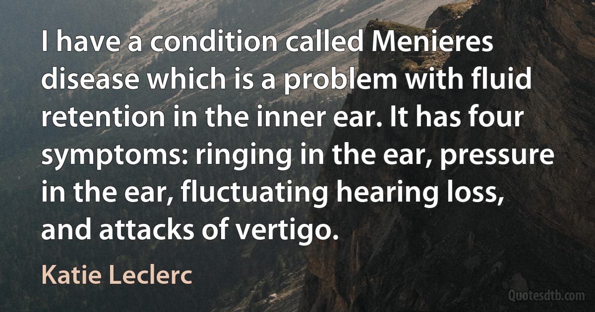 I have a condition called Menieres disease which is a problem with fluid retention in the inner ear. It has four symptoms: ringing in the ear, pressure in the ear, fluctuating hearing loss, and attacks of vertigo. (Katie Leclerc)