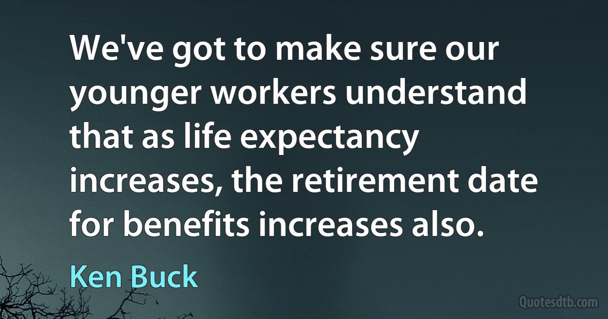 We've got to make sure our younger workers understand that as life expectancy increases, the retirement date for benefits increases also. (Ken Buck)