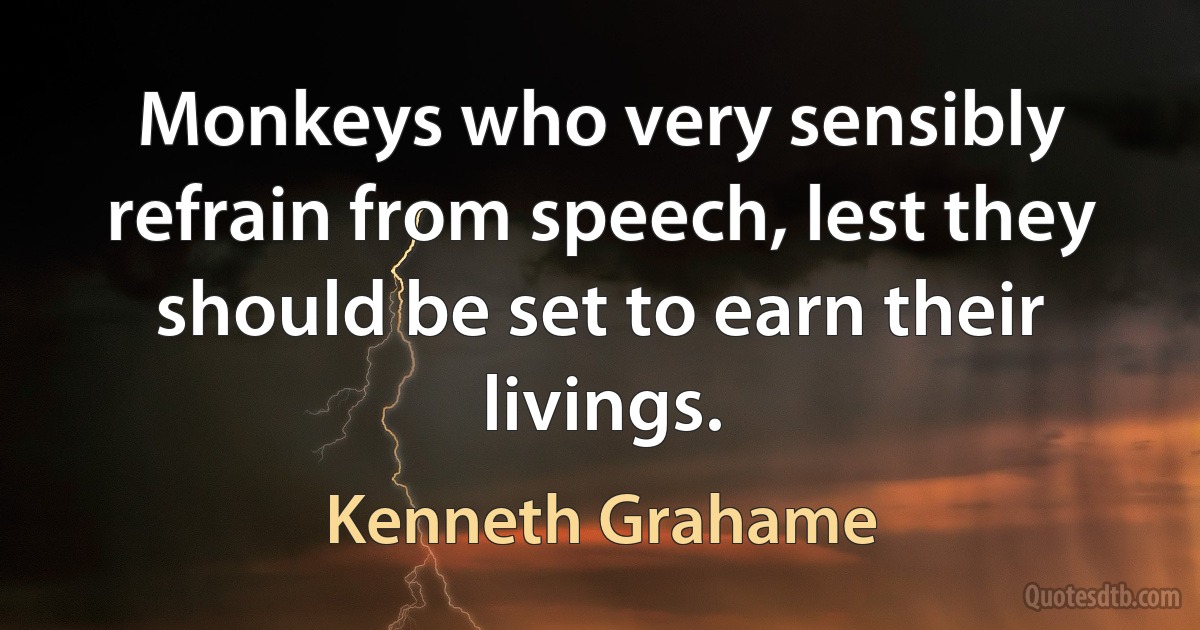 Monkeys who very sensibly refrain from speech, lest they should be set to earn their livings. (Kenneth Grahame)