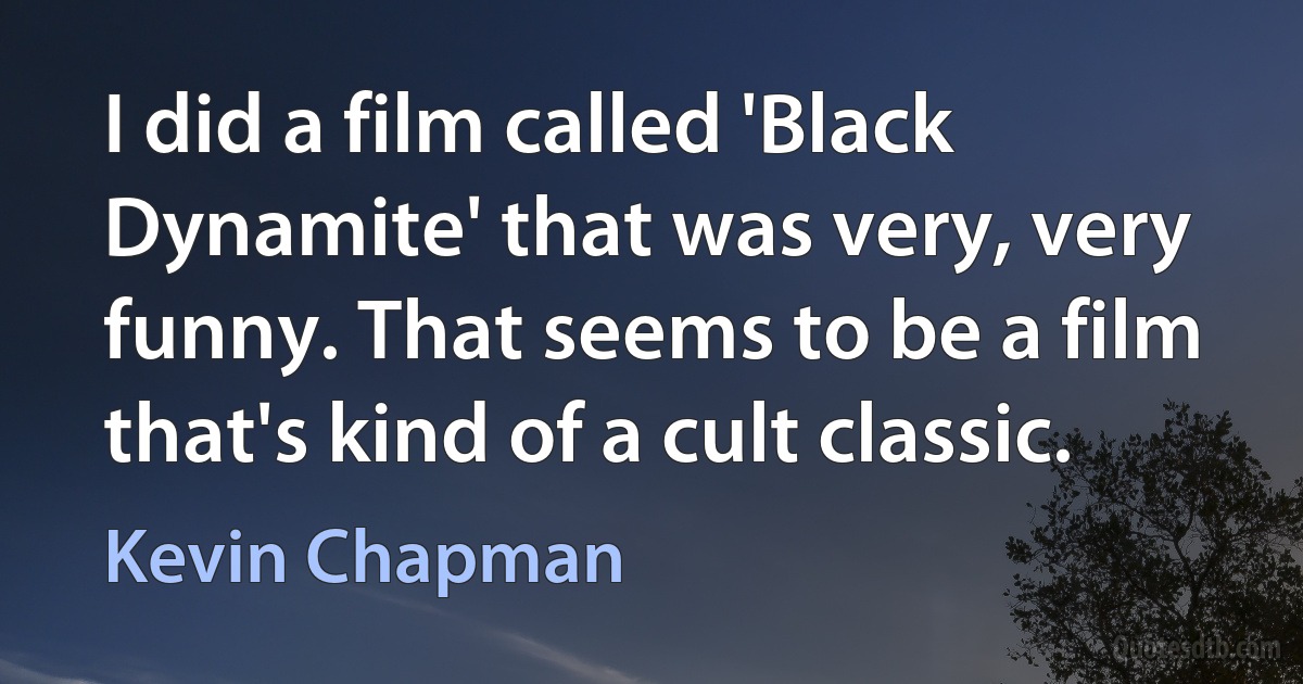 I did a film called 'Black Dynamite' that was very, very funny. That seems to be a film that's kind of a cult classic. (Kevin Chapman)