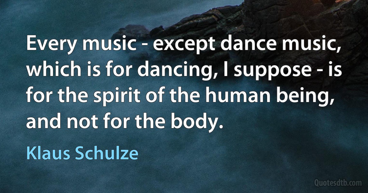 Every music - except dance music, which is for dancing, I suppose - is for the spirit of the human being, and not for the body. (Klaus Schulze)