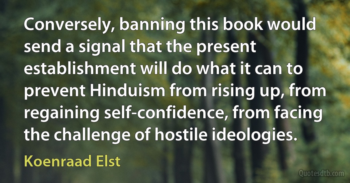 Conversely, banning this book would send a signal that the present establishment will do what it can to prevent Hinduism from rising up, from regaining self-confidence, from facing the challenge of hostile ideologies. (Koenraad Elst)