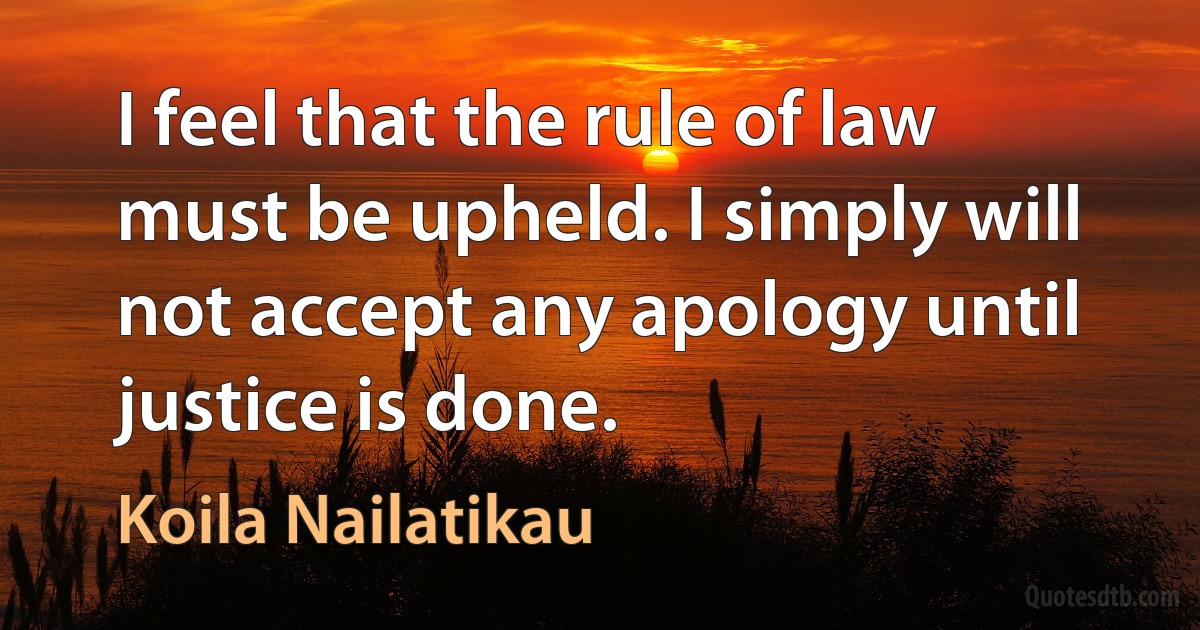 I feel that the rule of law must be upheld. I simply will not accept any apology until justice is done. (Koila Nailatikau)