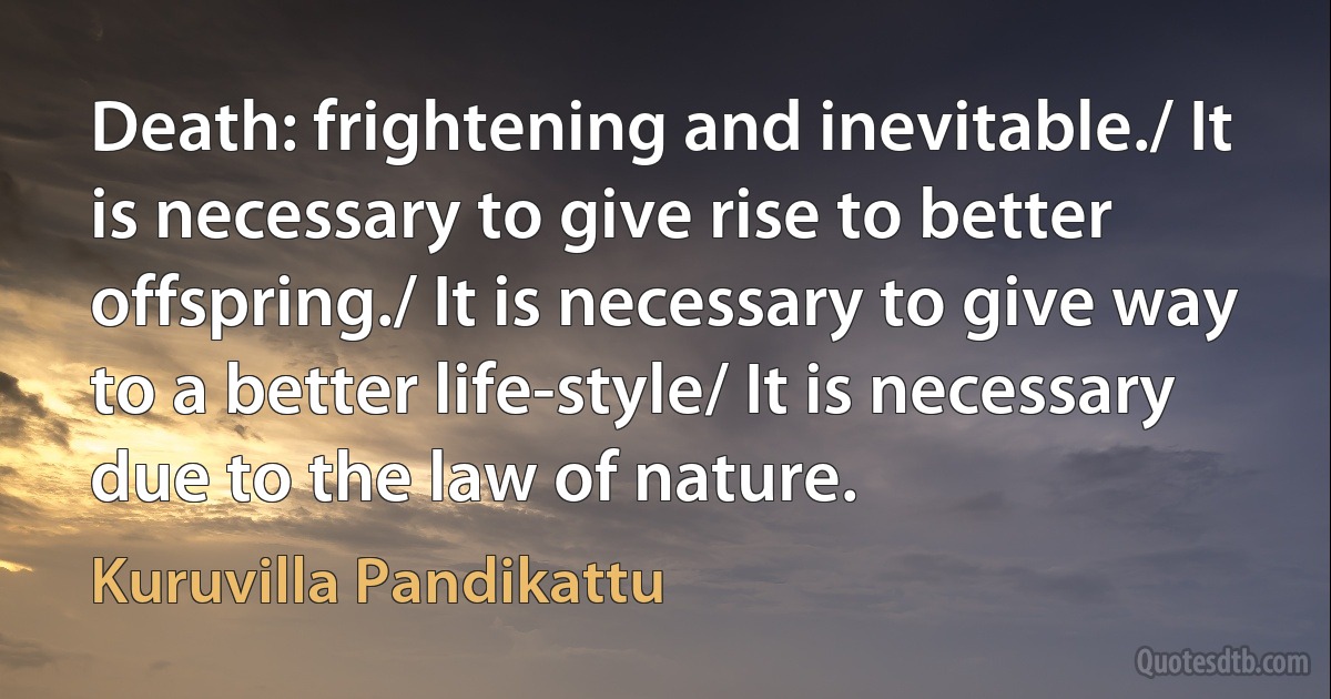 Death: frightening and inevitable./ It is necessary to give rise to better offspring./ It is necessary to give way to a better life-style/ It is necessary due to the law of nature. (Kuruvilla Pandikattu)