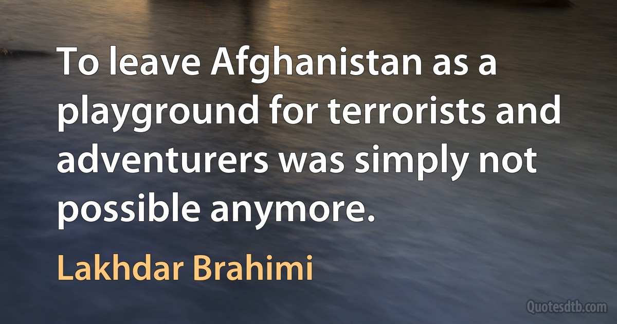 To leave Afghanistan as a playground for terrorists and adventurers was simply not possible anymore. (Lakhdar Brahimi)