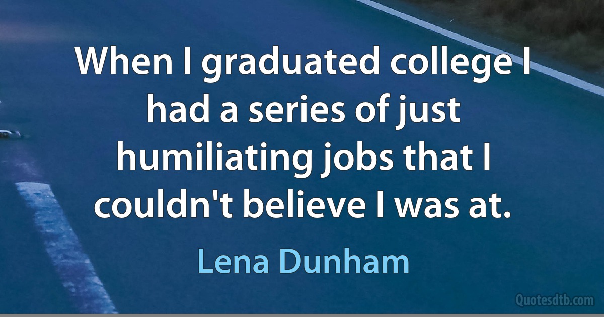 When I graduated college I had a series of just humiliating jobs that I couldn't believe I was at. (Lena Dunham)