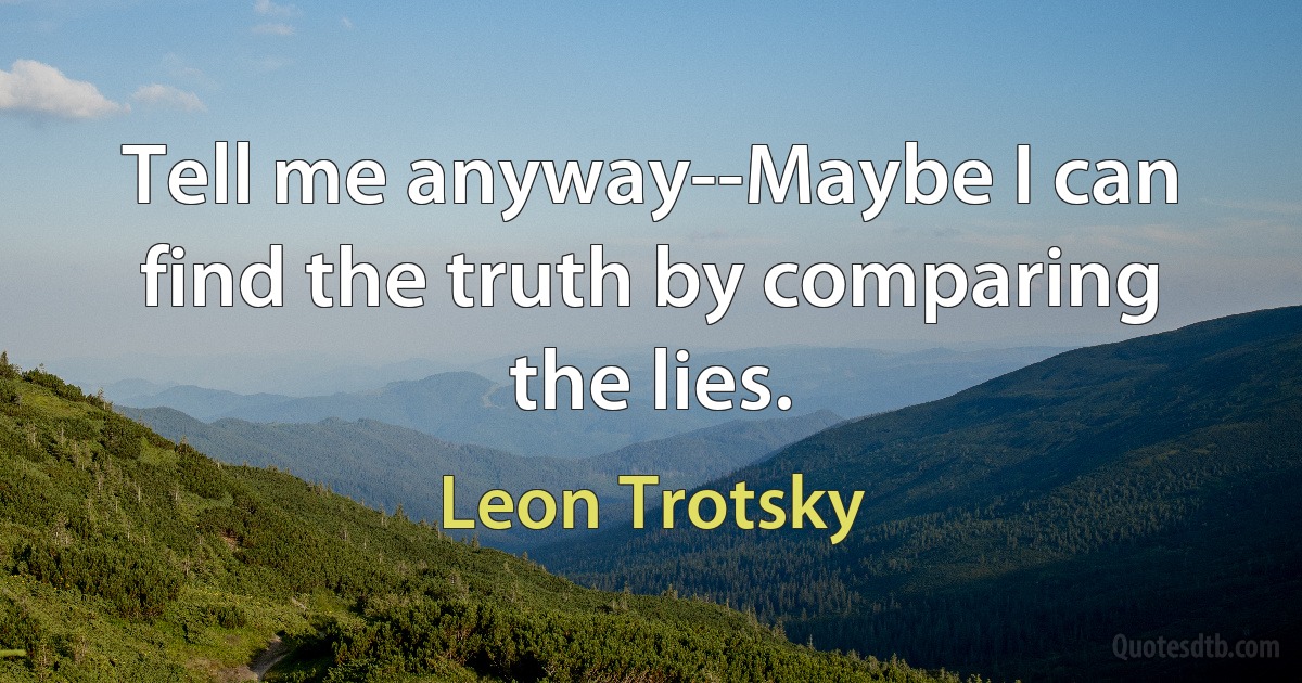 Tell me anyway--Maybe I can find the truth by comparing the lies. (Leon Trotsky)