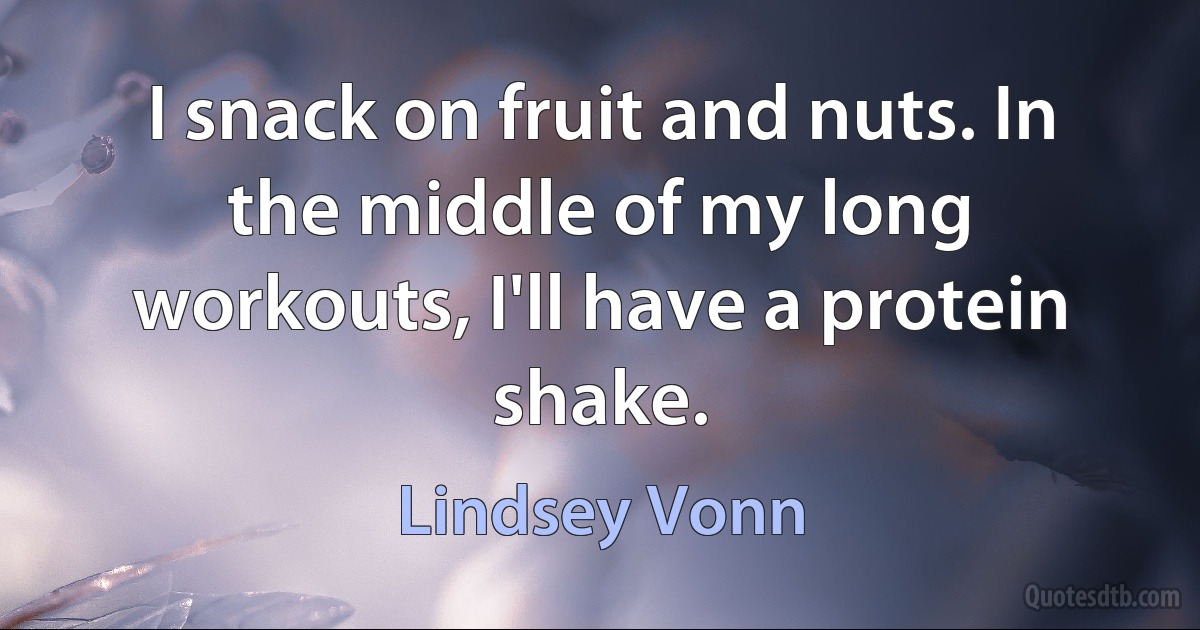 I snack on fruit and nuts. In the middle of my long workouts, I'll have a protein shake. (Lindsey Vonn)