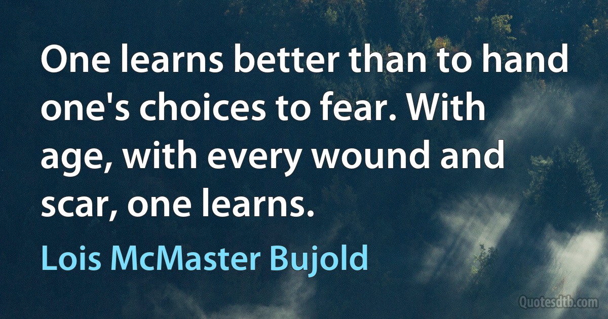 One learns better than to hand one's choices to fear. With age, with every wound and scar, one learns. (Lois McMaster Bujold)