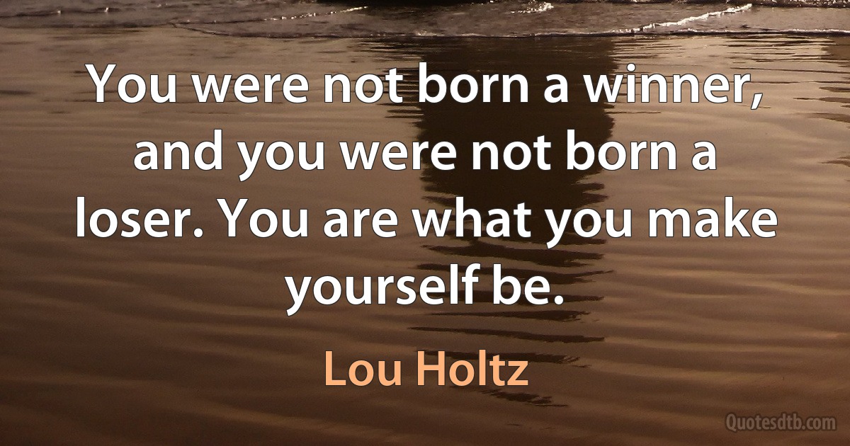 You were not born a winner, and you were not born a loser. You are what you make yourself be. (Lou Holtz)