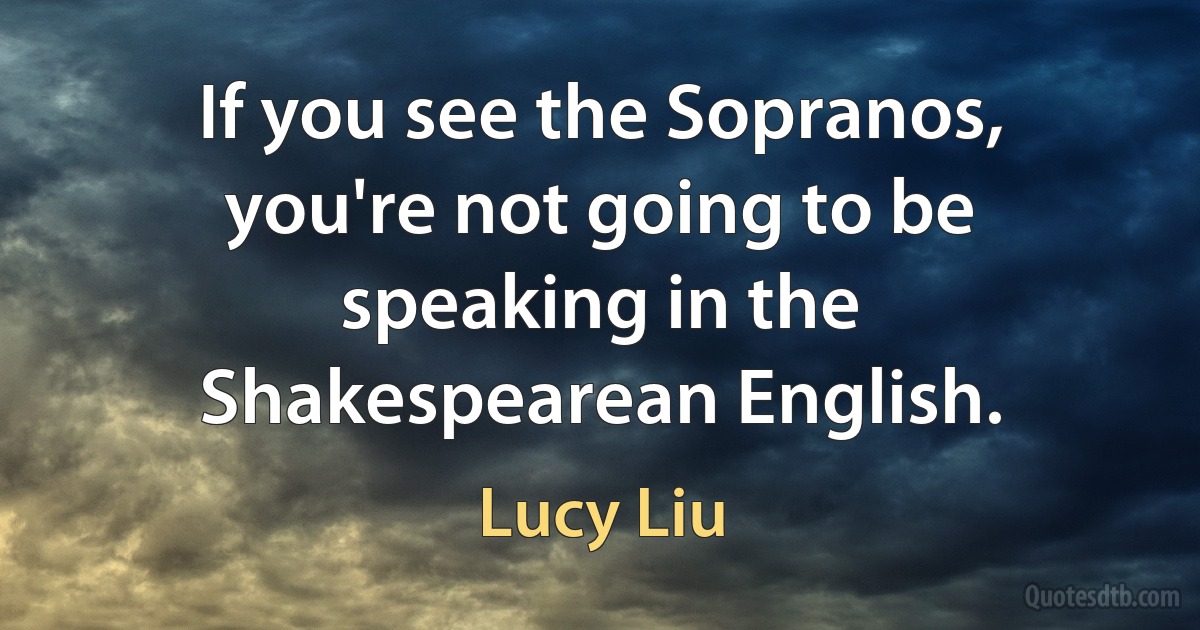 If you see the Sopranos, you're not going to be speaking in the Shakespearean English. (Lucy Liu)