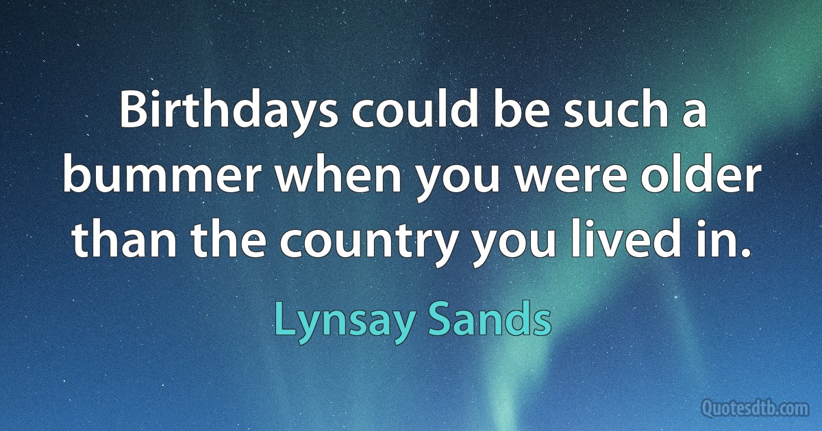 Birthdays could be such a bummer when you were older than the country you lived in. (Lynsay Sands)