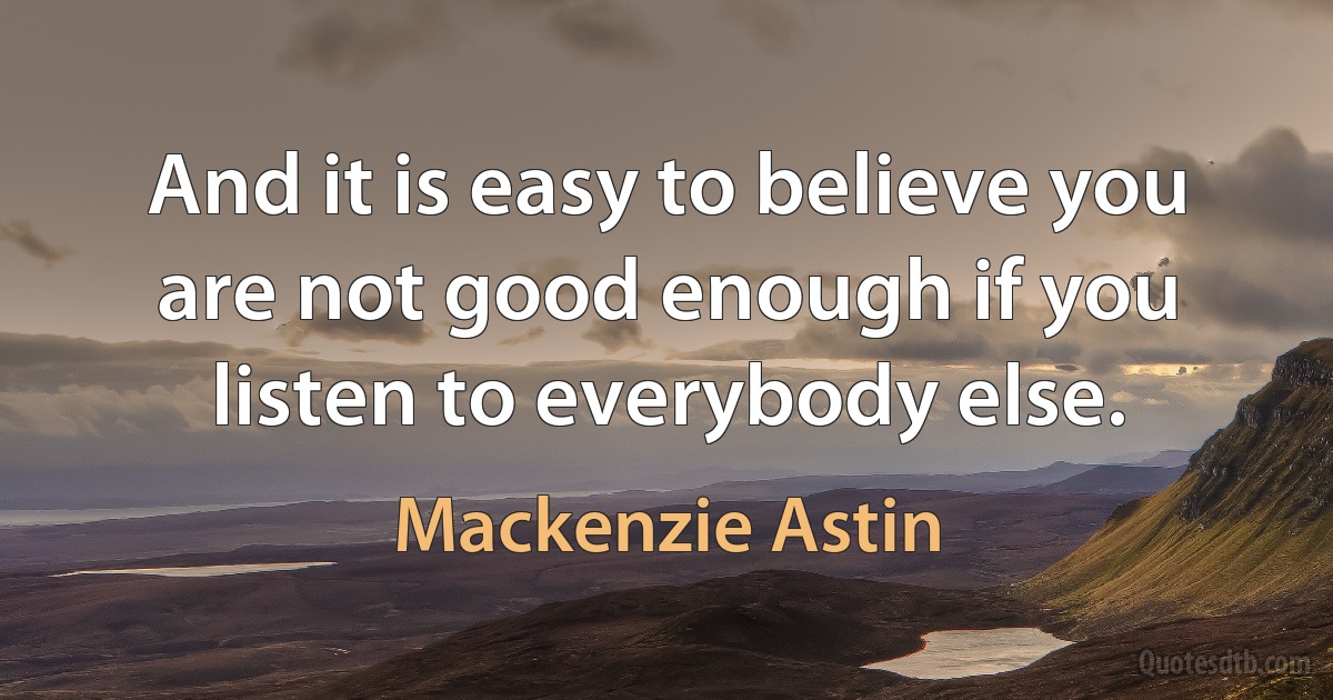 And it is easy to believe you are not good enough if you listen to everybody else. (Mackenzie Astin)