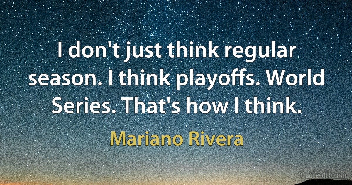 I don't just think regular season. I think playoffs. World Series. That's how I think. (Mariano Rivera)