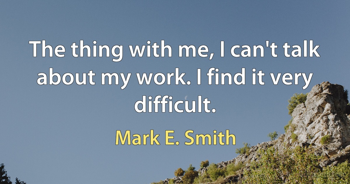 The thing with me, I can't talk about my work. I find it very difficult. (Mark E. Smith)